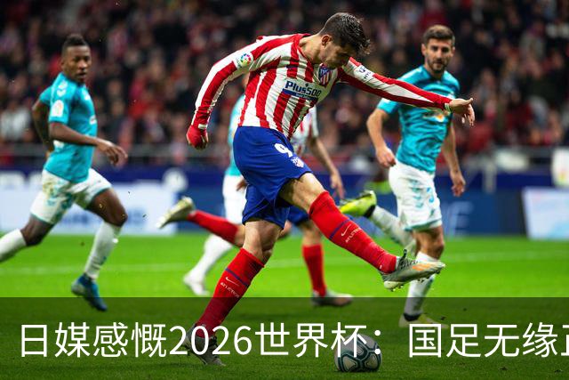 日媒感慨2026世界杯：国足无缘正赛，中国球迷只剩裁判可关注